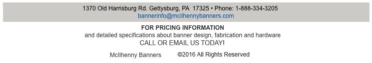McIlhenny Banners HOME  1370 Old Harrisburg Rd. Gettysburg, PA. 17325 • Phone: 1-888-334-3205 • Fax: 1-717-334-0067 bannerinfo@mcilhennybanners.com  Developed by Crawford Designs, LLC